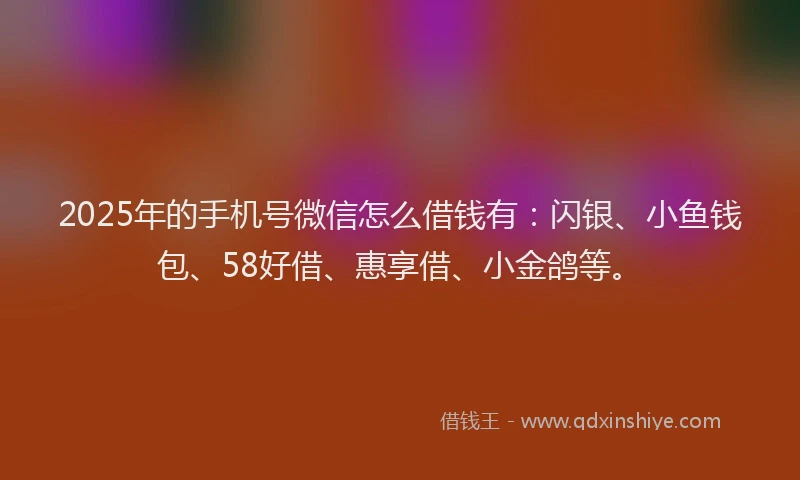 2025年的手机号微信怎么借钱有：闪银、小鱼钱包、58好借、惠享借、小金鸽等。