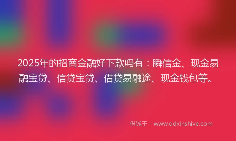 2025年的招商金融好下款吗有：瞬信金、现金易融宝贷、信贷宝贷、借贷易融途、现金钱包等。