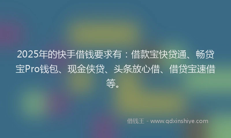 2025年的快手借钱要求有：借款宝快贷通、畅贷宝Pro钱包、现金侠贷、头条放心借、借贷宝速借等。
