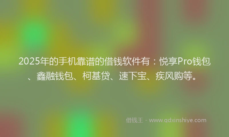 2025年的手机靠谱的借钱软件有：悦享Pro钱包、鑫融钱包、柯基贷、速下宝、疾风购等。