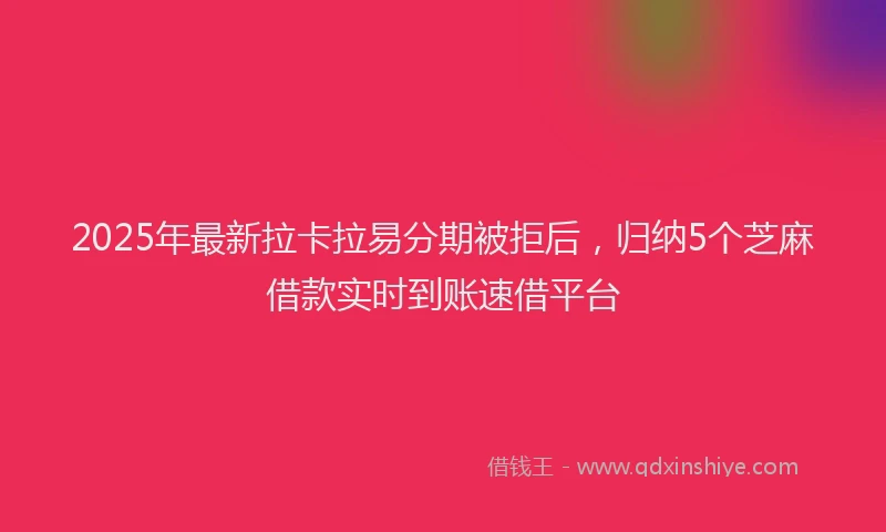 2025年最新拉卡拉易分期被拒后，归纳5个芝麻借款实时到账速借平台