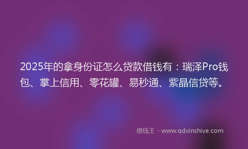 2025年的拿身份证怎么贷款借钱有：瑞泽Pro钱包、掌上信用、零花罐、易秒通、紫晶信贷等。