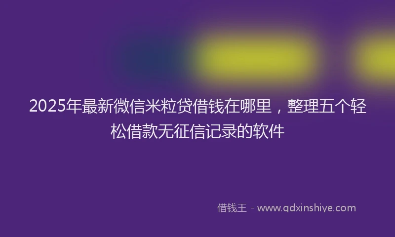 2025年最新微信米粒贷借钱在哪里，整理五个轻松借款无征信记录的软件