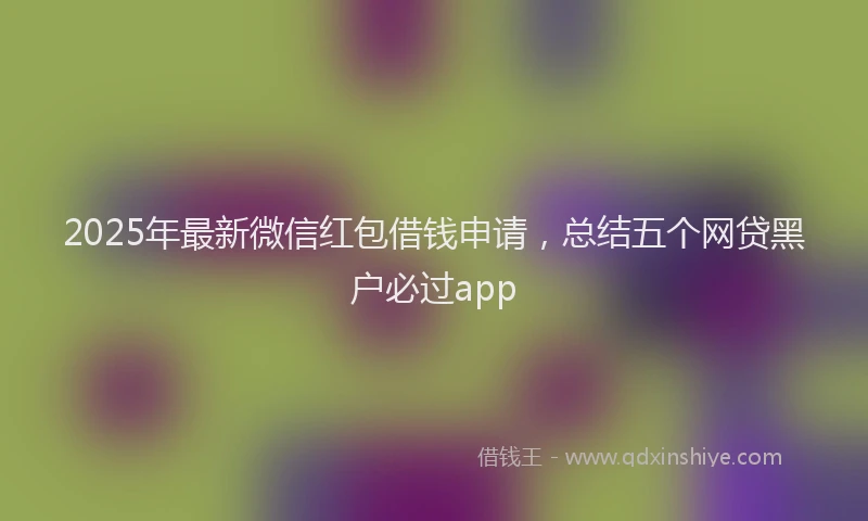 2025年最新微信红包借钱申请，总结五个网贷黑户必过app