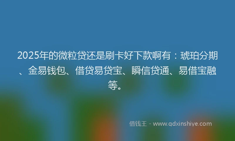 2025年的微粒贷还是刷卡好下款啊有：琥珀分期、金易钱包、借贷易贷宝、瞬信贷通、易借宝融等。