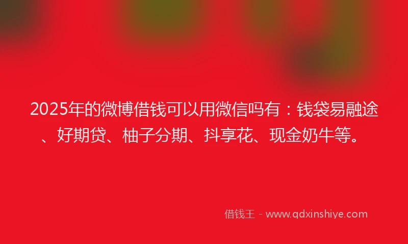 2025年的微博借钱可以用微信吗有：钱袋易融途、好期贷、柚子分期、抖享花、现金奶牛等。