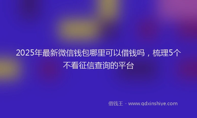 2025年最新微信钱包哪里可以借钱吗，梳理5个不看征信查询的平台