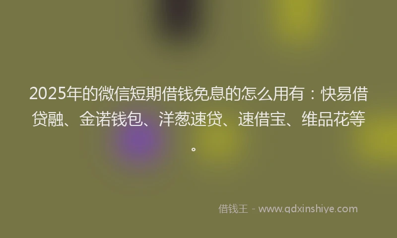 2025年的微信短期借钱免息的怎么用有：快易借贷融、金诺钱包、洋葱速贷、速借宝、维品花等。