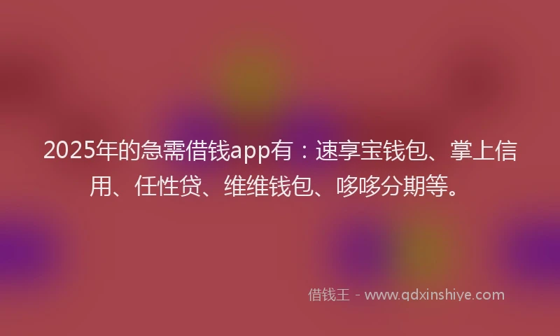2025年的急需借钱app有：速享宝钱包、掌上信用、任性贷、维维钱包、哆哆分期等。