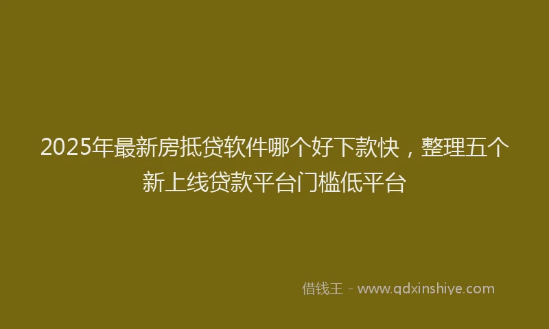 2025年最新房抵贷软件哪个好下款快，整理五个新上线贷款平台门槛低平台