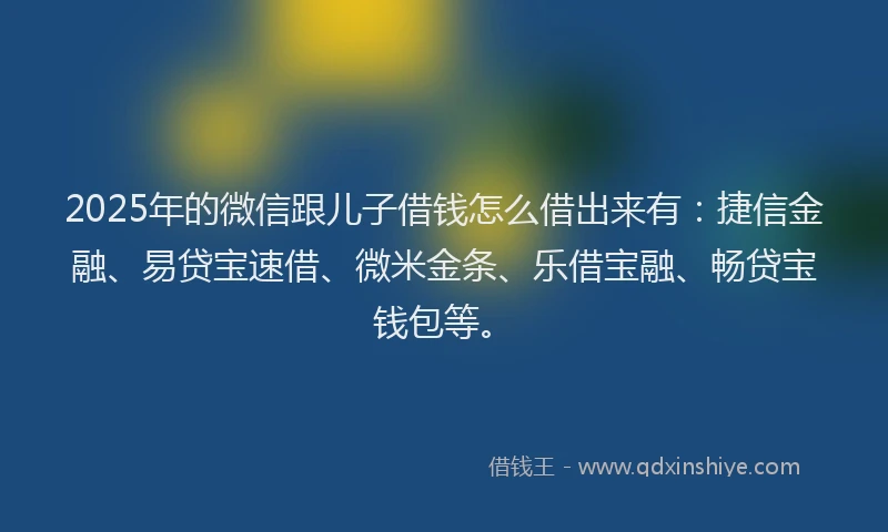 2025年的微信跟儿子借钱怎么借出来有：捷信金融、易贷宝速借、微米金条、乐借宝融、畅贷宝钱包等。