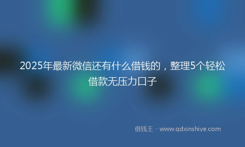 2025年最新微信还有什么借钱的，整理5个轻松借款无压力口子