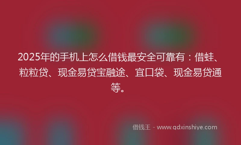 2025年的手机上怎么借钱最安全可靠有：借蛙、粒粒贷、现金易贷宝融途、宜口袋、现金易贷通等。