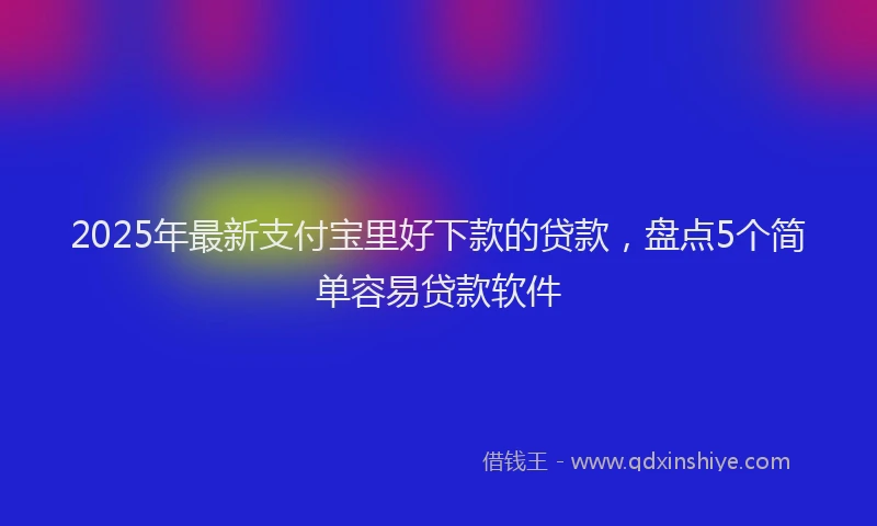 2025年最新支付宝里好下款的贷款，盘点5个简单容易贷款软件