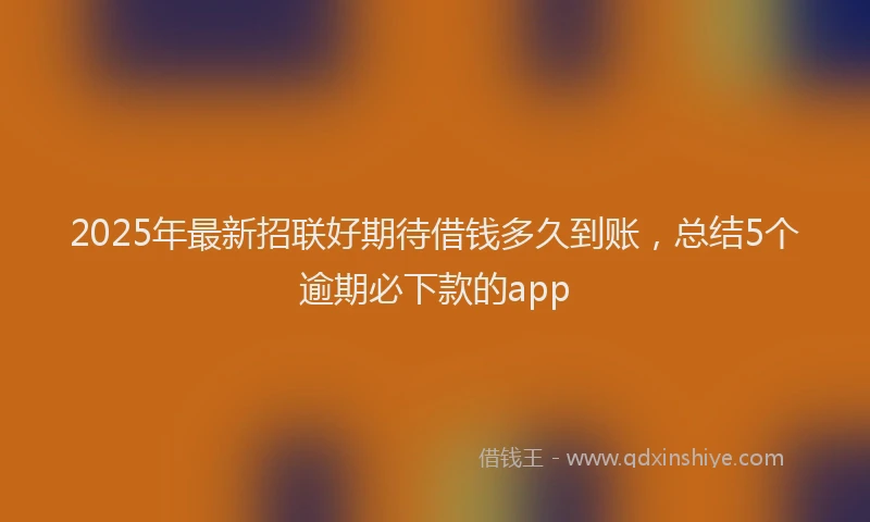 2025年最新招联好期待借钱多久到账，总结5个逾期必下款的app