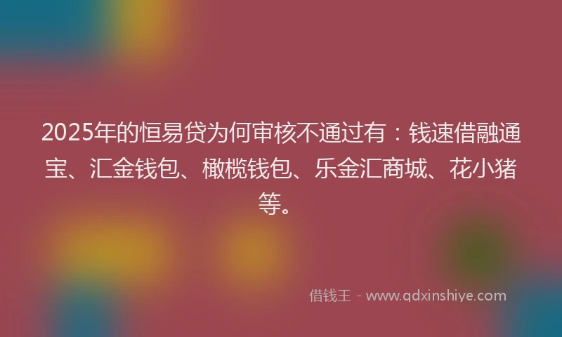 2025年的恒易贷为何审核不通过有：钱速借融通宝、汇金钱包、橄榄钱包、乐金汇商城、花小猪等。