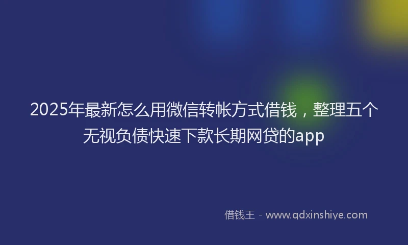 2025年最新怎么用微信转帐方式借钱，整理五个无视负债快速下款长期网贷的app