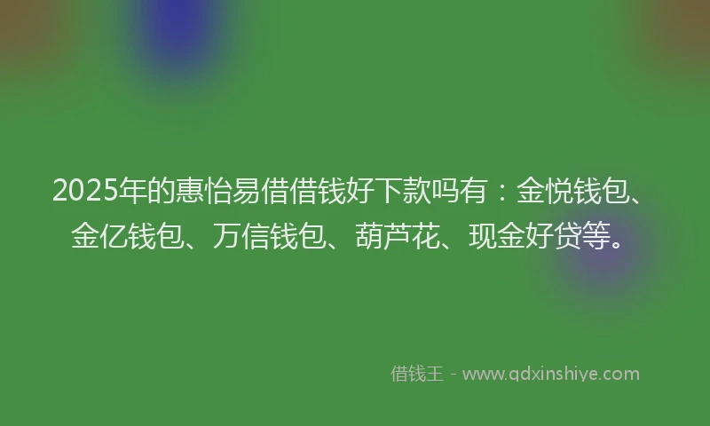 2025年的惠怡易借借钱好下款吗有：金悦钱包、金亿钱包、万信钱包、葫芦花、现金好贷等。