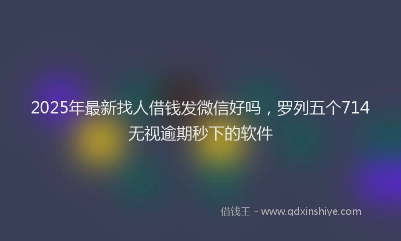 2025年最新找人借钱发微信好吗，罗列五个714无视逾期秒下的软件
