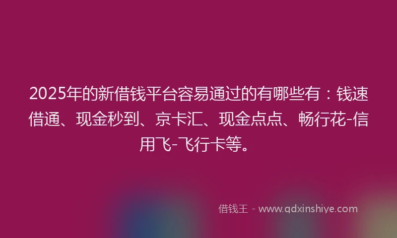 2025年的新借钱平台容易通过的有哪些有：钱速借通、现金秒到、京卡汇、现金点点、畅行花-信用飞-飞行卡等。