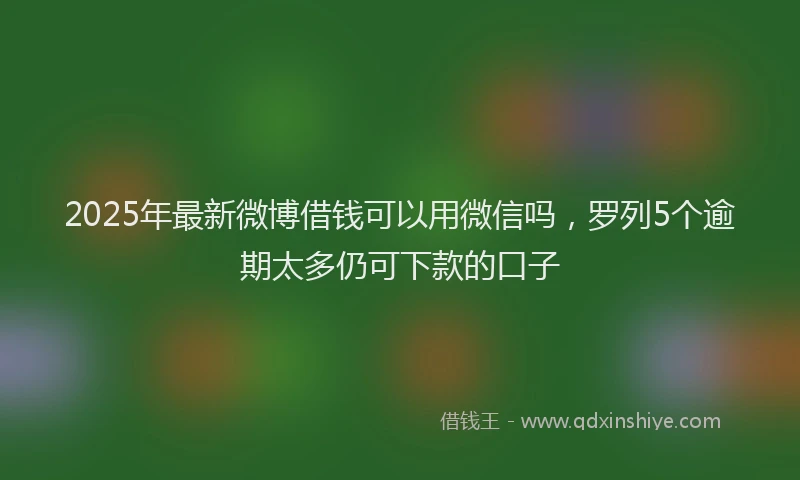 2025年最新微博借钱可以用微信吗，罗列5个逾期太多仍可下款的口子