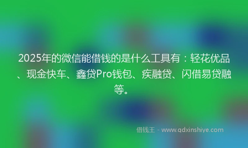 2025年的微信能借钱的是什么工具有：轻花优品、现金快车、鑫贷Pro钱包、疾融贷、闪借易贷融等。