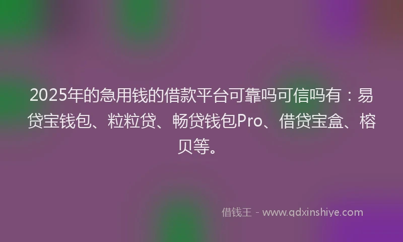 2025年的急用钱的借款平台可靠吗可信吗有：易贷宝钱包、粒粒贷、畅贷钱包Pro、借贷宝盒、榕贝等。