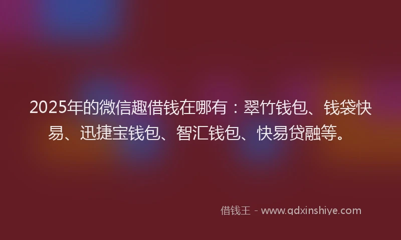 2025年的微信趣借钱在哪有：翠竹钱包、钱袋快易、迅捷宝钱包、智汇钱包、快易贷融等。