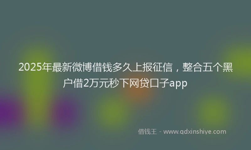 2025年最新微博借钱多久上报征信，整合五个黑户借2万元秒下网贷口子app