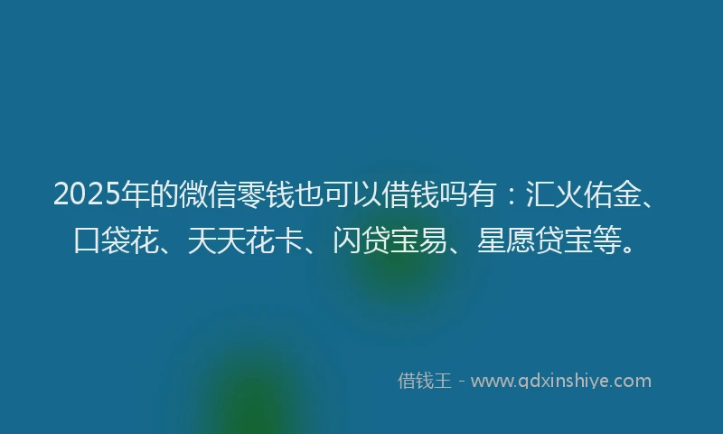 2025年的微信零钱也可以借钱吗有：汇火佑金、口袋花、天天花卡、闪贷宝易、星愿贷宝等。
