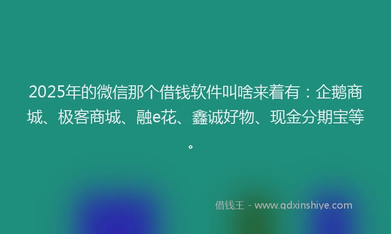 2025年的微信那个借钱软件叫啥来着有：企鹅商城、极客商城、融e花、鑫诚好物、现金分期宝等。