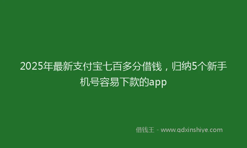 2025年最新支付宝七百多分借钱，归纳5个新手机号容易下款的app