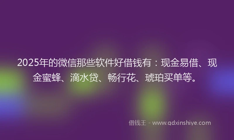2025年的微信那些软件好借钱有：现金易借、现金蜜蜂、滴水贷、畅行花、琥珀买单等。