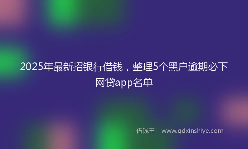 2025年最新招银行借钱，整理5个黑户逾期必下网贷app名单