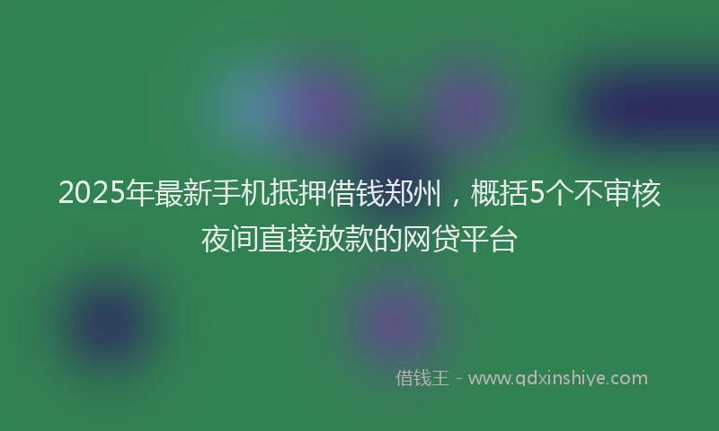 2025年最新手机抵押借钱郑州，概括5个不审核夜间直接放款的网贷平台