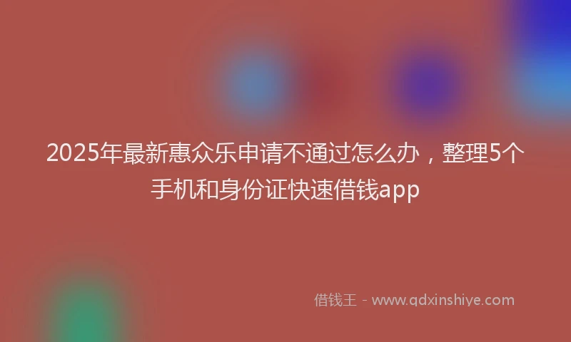 2025年最新惠众乐申请不通过怎么办，整理5个手机和身份证快速借钱app