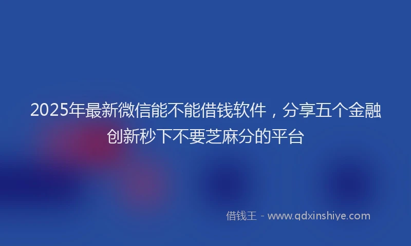 2025年最新微信能不能借钱软件，分享五个金融创新秒下不要芝麻分的平台