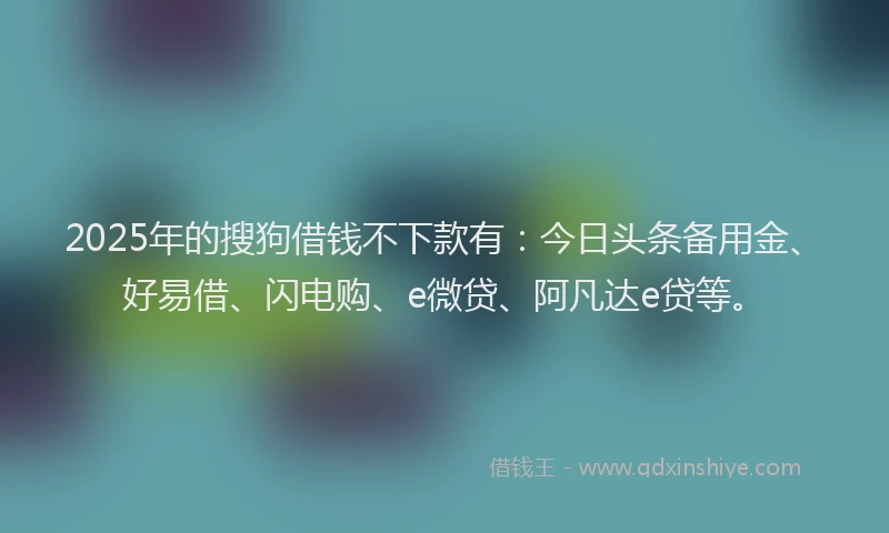 2025年的搜狗借钱不下款有：今日头条备用金、好易借、闪电购、e微贷、阿凡达e贷等。