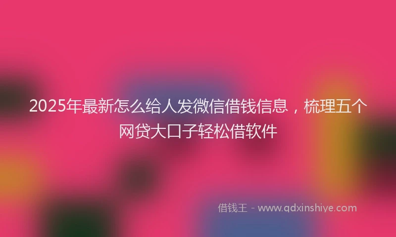 2025年最新怎么给人发微信借钱信息，梳理五个网贷大口子轻松借软件