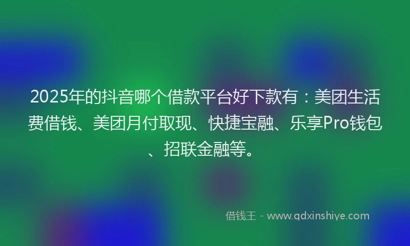2025年的抖音哪个借款平台好下款有：美团生活费借钱、美团月付取现、快捷宝融、乐享Pro钱包、招联金融等。