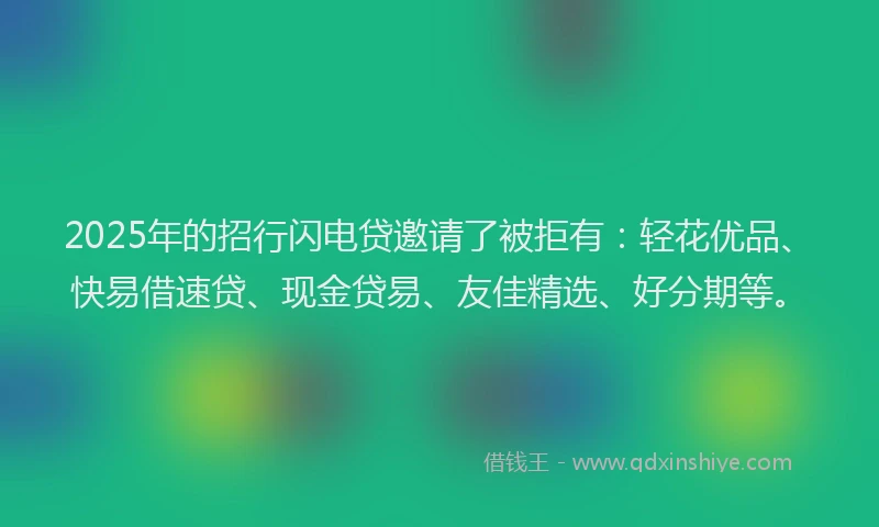 2025年的招行闪电贷邀请了被拒有：轻花优品、快易借速贷、现金贷易、友佳精选、好分期等。
