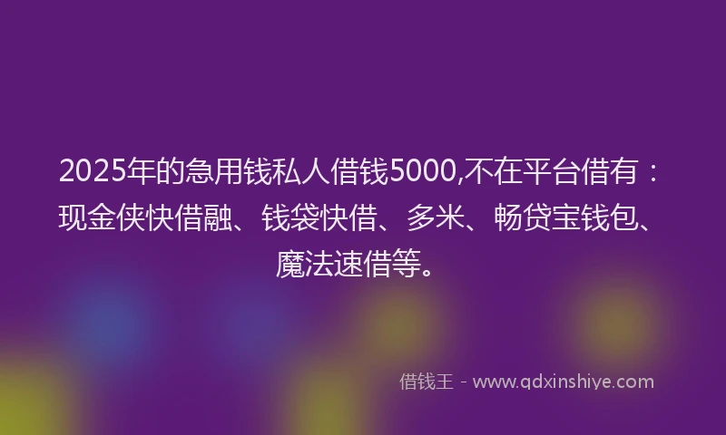 2025年的急用钱私人借钱5000,不在平台借有：现金侠快借融、钱袋快借、多米、畅贷宝钱包、魔法速借等。