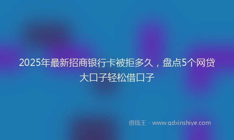 2025年最新招商银行卡被拒多久，盘点5个网贷大口子轻松借口子