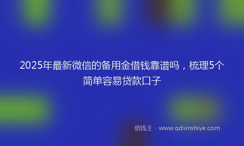 2025年最新微信的备用金借钱靠谱吗，梳理5个简单容易贷款口子