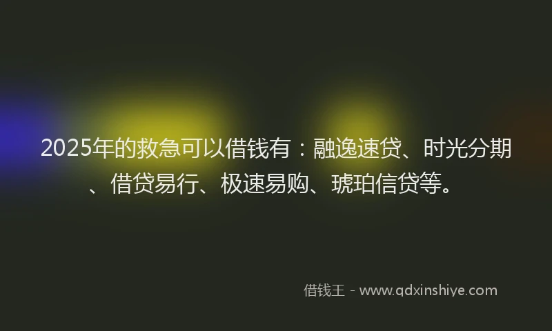 2025年的救急可以借钱有：融逸速贷、时光分期、借贷易行、极速易购、琥珀信贷等。
