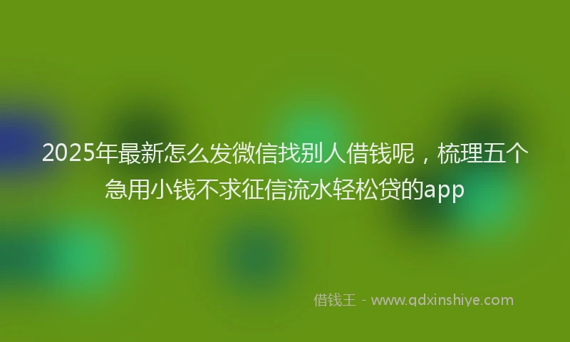 2025年最新怎么发微信找别人借钱呢，梳理五个急用小钱不求征信流水轻松贷的app