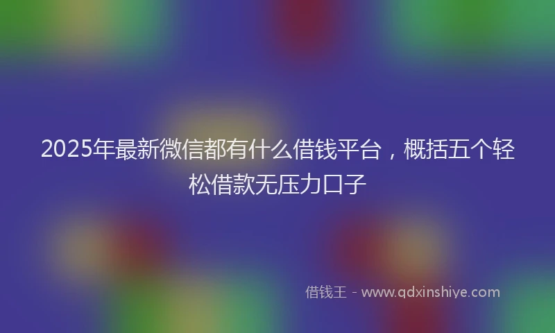 2025年最新微信都有什么借钱平台，概括五个轻松借款无压力口子