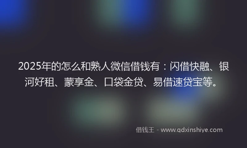 2025年的怎么和熟人微信借钱有：闪借快融、银河好租、蒙享金、口袋金贷、易借速贷宝等。