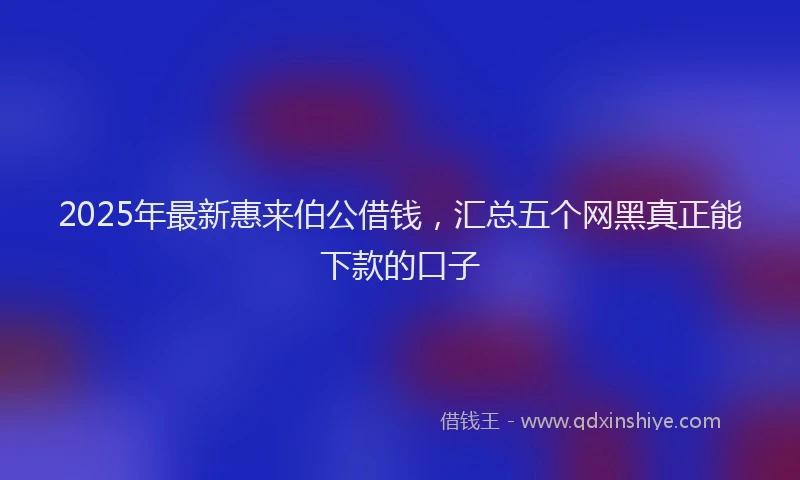 2025年最新惠来伯公借钱，汇总五个网黑真正能下款的口子