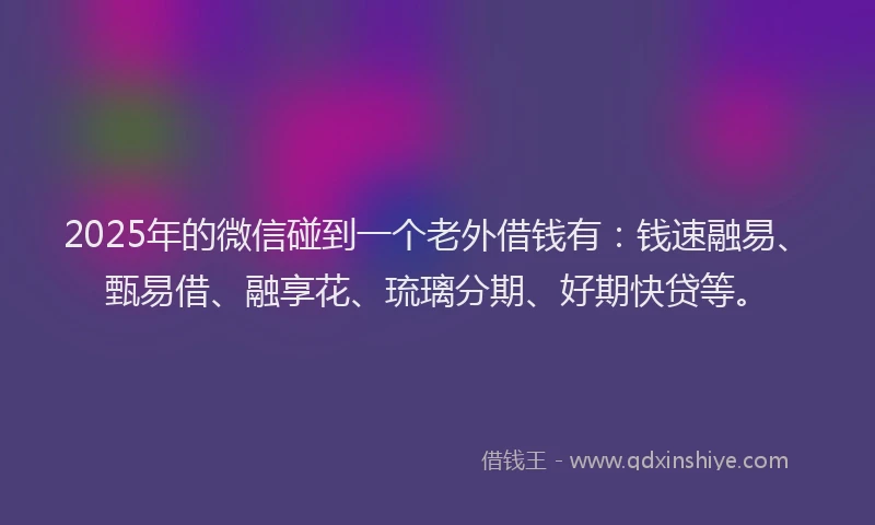 2025年的微信碰到一个老外借钱有：钱速融易、甄易借、融享花、琉璃分期、好期快贷等。